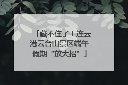 藏不住了！连云港云台山景区端午假期“放大招”