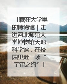 藏在大学里的博物馆｜走进河北师范大学博物馆天地科学馆：在校园里赴一场“宇宙之约”