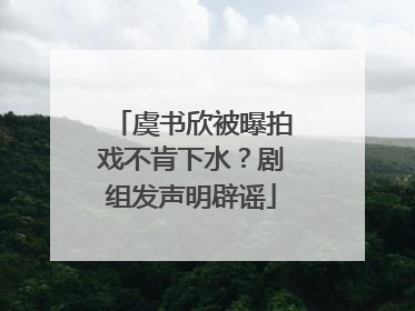 虞书欣被曝拍戏不肯下水？剧组发声明辟谣
