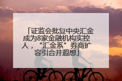 证监会批复中央汇金成为8家金融机构实控人，“汇金系”券商扩容引合并遐想