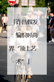 许昌假发：编织时尚界“顶上艺术”