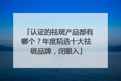 认证的祛斑产品都有哪个？年度精选十大祛斑品牌，闭眼入