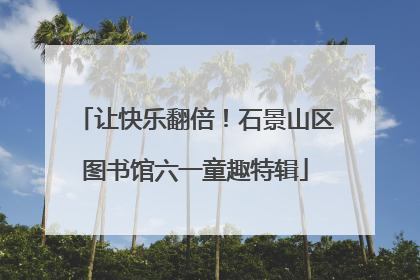 让快乐翻倍！石景山区图书馆六一童趣特辑