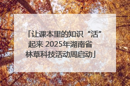 让课本里的知识“活”起来 2025年湖南省林草科技活动周启动