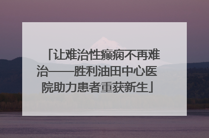让难治性癫痫不再难治——胜利油田中心医院助力患者重获新生