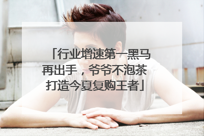 行业增速第一黑马再出手，爷爷不泡茶打造今夏复购王者
