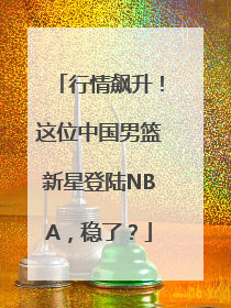 行情飙升！这位中国男篮新星登陆NBA，稳了？