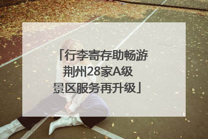 行李寄存助畅游 荆州28家A级景区服务再升级