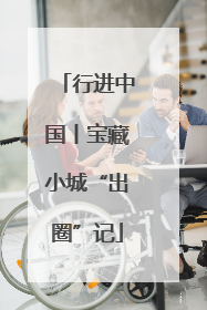 行进中国丨宝藏小城“出圈”记