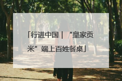 行进中国｜“皇家贡米”端上百姓餐桌