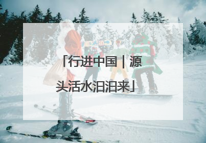 行进中国｜源头活水汩汩来