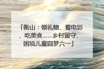 衡山：领礼物、看电影、吃美食……乡村留守、困境儿童圆梦六一