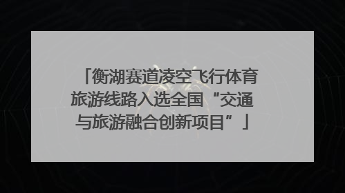 衡湖赛道凌空飞行体育旅游线路入选全国“交通与旅游融合创新项目”