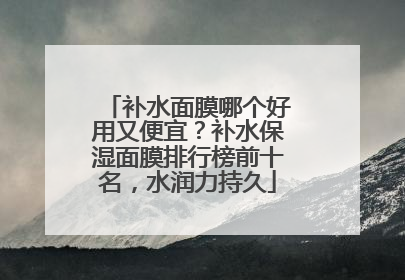 补水面膜哪个好用又便宜？补水保湿面膜排行榜前十名，水润力持久