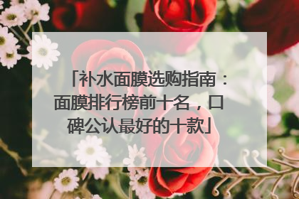 补水面膜选购指南：面膜排行榜前十名，口碑公认最好的十款