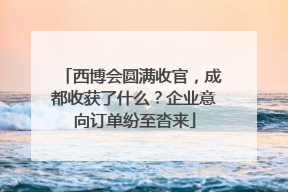 西博会圆满收官，成都收获了什么？企业意向订单纷至沓来