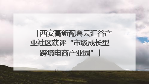 西安高新配套云汇谷产业社区获评“市级成长型跨境电商产业园”
