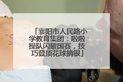 襄阳市人民路小学教育集团：啦啦操队闪耀国赛，技巧登顶花球摘银