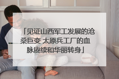 见证山西军工发展的沧桑巨变 太原兵工厂的血脉赓续和华丽转身