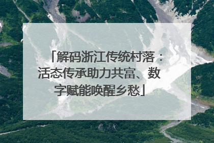 解码浙江传统村落：活态传承助力共富、数字赋能唤醒乡愁