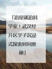追星就追科学家！武汉经开区学子沉浸式探索时间奥秘