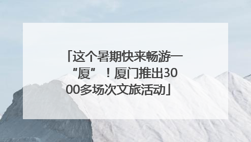 这个暑期快来畅游一“厦”！厦门推出3000多场次文旅活动