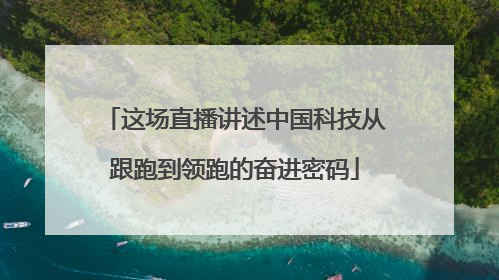 这场直播讲述中国科技从跟跑到领跑的奋进密码