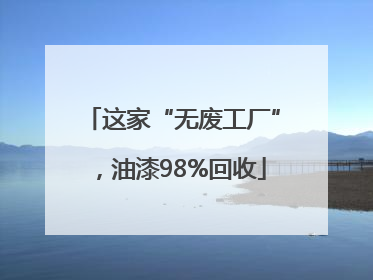 这家“无废工厂”，油漆98%回收