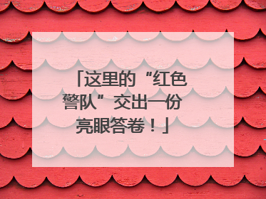 这里的“红色警队”交出一份亮眼答卷！