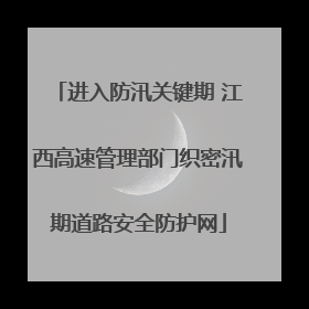 进入防汛关键期 江西高速管理部门织密汛期道路安全防护网