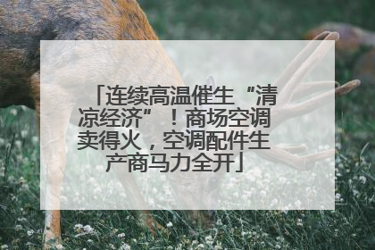 连续高温催生“清凉经济”！商场空调卖得火，空调配件生产商马力全开
