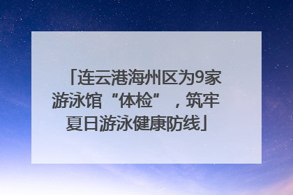 连云港海州区为9家游泳馆“体检”，筑牢夏日游泳健康防线