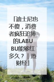 迪士尼也不傻，消费者疯狂追捧的LABUBU能够红多久？｜热财经