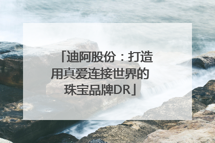 迪阿股份：打造用真爱连接世界的珠宝品牌DR