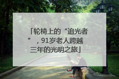 轮椅上的“追光者”，91岁老人跨越三年的光明之旅