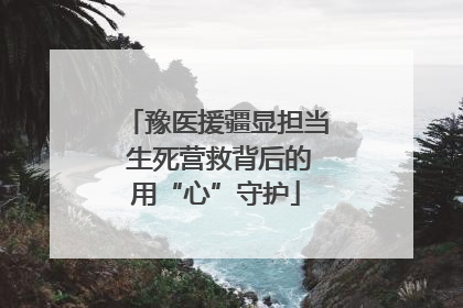 豫医援疆显担当 生死营救背后的用“心”守护