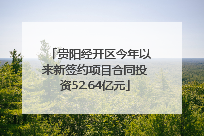 贵阳经开区今年以来新签约项目合同投资52.64亿元
