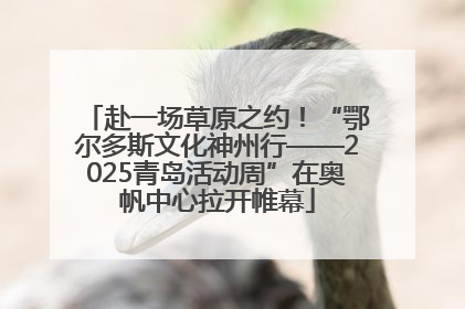 赴一场草原之约！“鄂尔多斯文化神州行——2025青岛活动周”在奥帆中心拉开帷幕