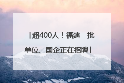超400人！福建一批单位、国企正在招聘