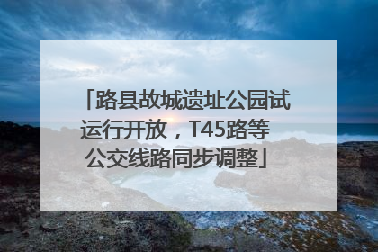 路县故城遗址公园试运行开放，T45路等公交线路同步调整