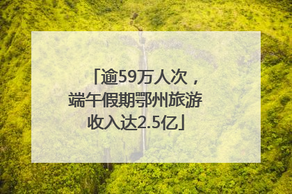 逾59万人次，端午假期鄂州旅游收入达2.5亿
