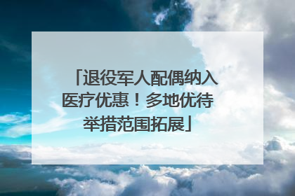 退役军人配偶纳入医疗优惠！多地优待举措范围拓展