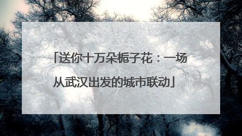 送你十万朵栀子花：一场从武汉出发的城市联动