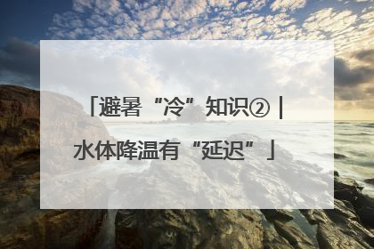 避暑“冷”知识②｜水体降温有“延迟”