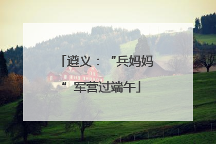 遵义：“兵妈妈”军营过端午