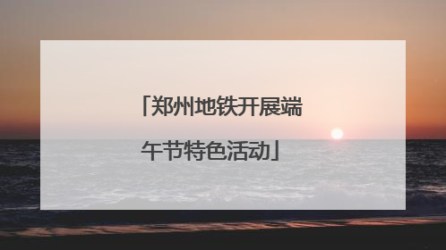 郑州地铁开展端午节特色活动