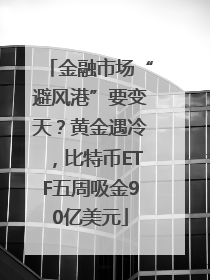 金融市场“避风港”要变天？黄金遇冷，比特币ETF五周吸金90亿美元