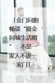 金门同胞畅谈“厦金同城生活圈”：不是一家人不进一家门