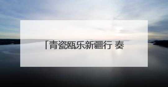 青瓷瓯乐新疆行 奏响甬库交融新旋律