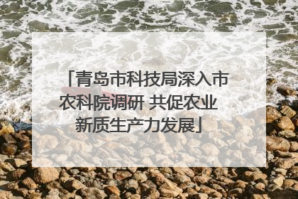 青岛市科技局深入市农科院调研 共促农业新质生产力发展